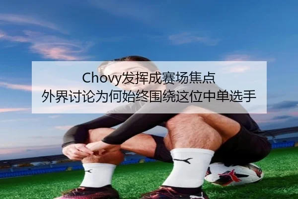 Chovy发挥成赛场焦点 外界讨论为何始终围绕这位中单选手